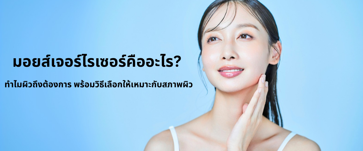 มอยส์เจอร์ไรเซอร์คืออะไร? ทำไมผิวถึงต้องการ พร้อมวิธีเลือกให้เหมาะกับสภาพผิว